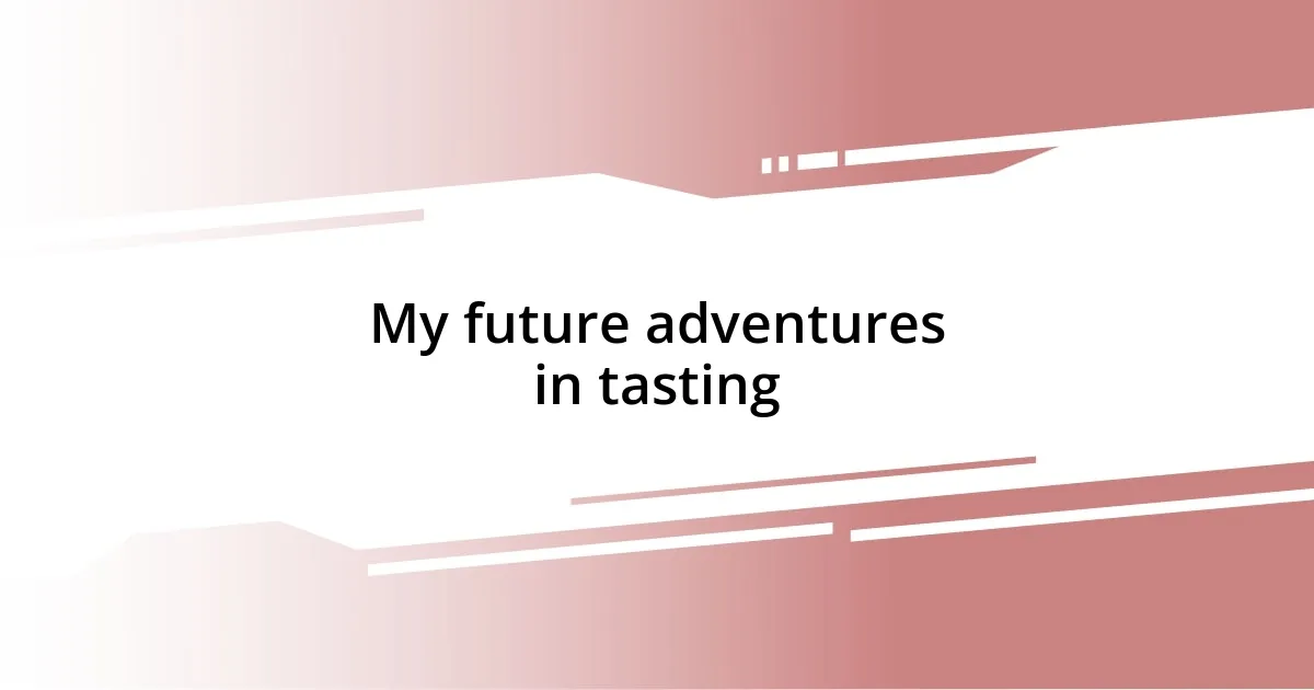 My future adventures in tasting