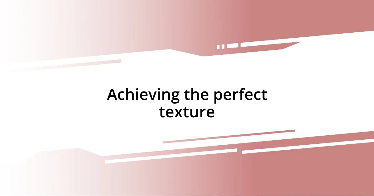 Achieving the perfect texture